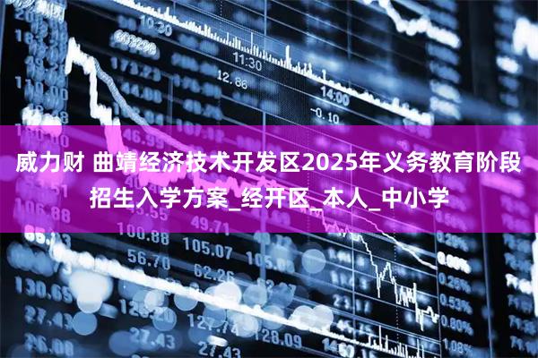 威力财 曲靖经济技术开发区2025年义务教育阶段招生入学方案_经开区_本人_中小学
