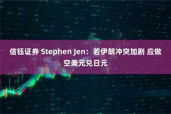 信钰证券 Stephen Jen：若伊朗冲突加剧 应做空美元兑日元