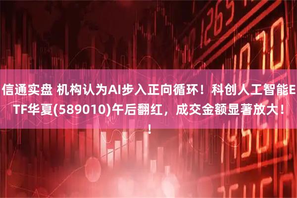 信通实盘 机构认为AI步入正向循环！科创人工智能ETF华夏(589010)午后翻红，成交金额显著放大！