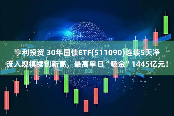 亨利投资 30年国债ETF(511090)连续5天净流入规模续创新高，最高单日“吸金”1445亿元！