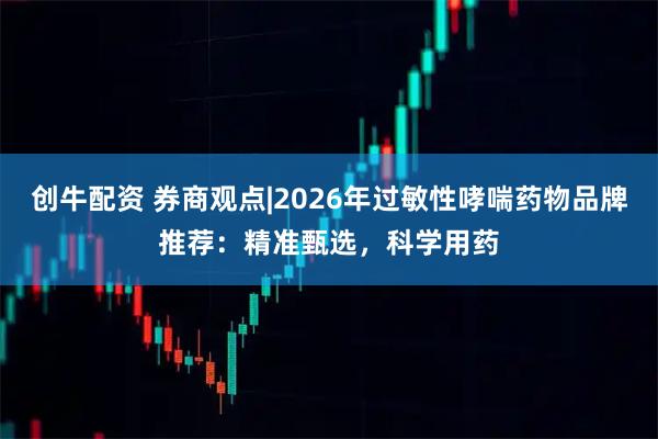 创牛配资 券商观点|2026年过敏性哮喘药物品牌推荐：精准甄选，科学用药