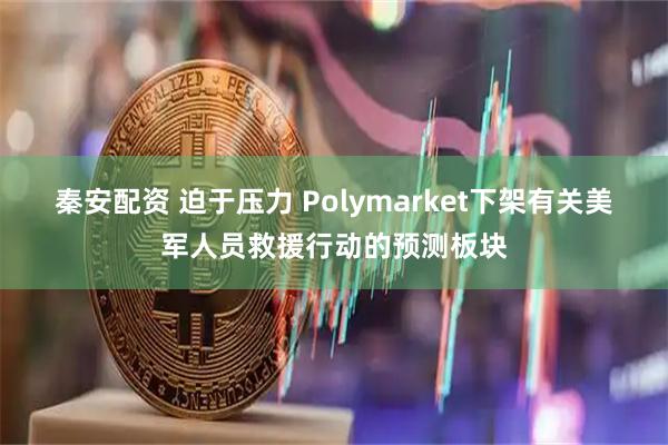 秦安配资 迫于压力 Polymarket下架有关美军人员救援行动的预测板块