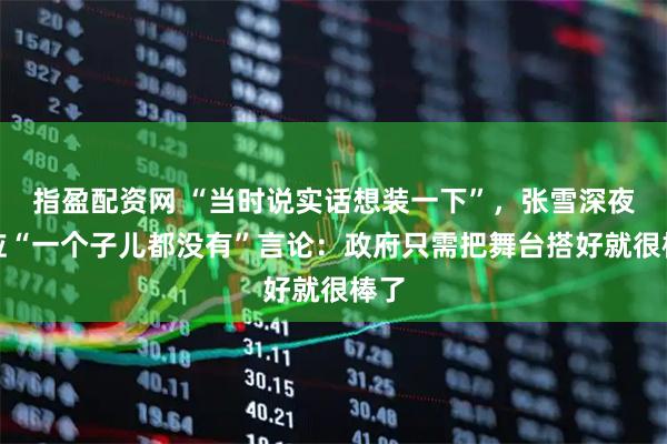 指盈配资网 “当时说实话想装一下”,张雪深夜回应“一个子儿都没有”言论:政府只需把舞台搭好就很棒了