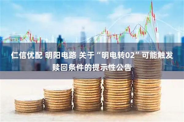 仁信优配 明阳电路 关于“明电转02”可能触发赎回条件的提示性公告