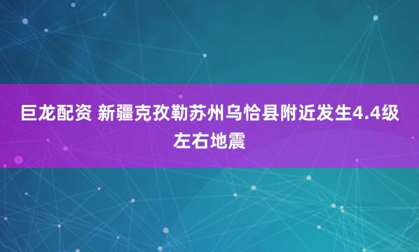 巨龙配资 新疆克孜勒苏州乌恰县附近发生4.4级左右地震