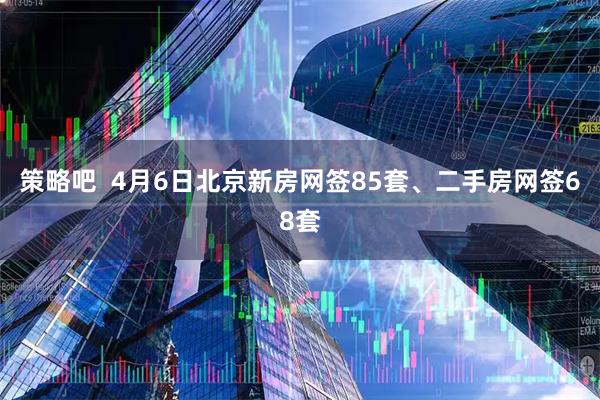 策略吧  4月6日北京新房网签85套、二手房网签68套